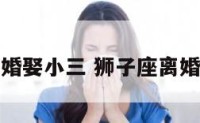狮子座离婚娶小三 狮子座离婚会后悔吗