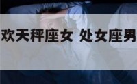 处女座男喜欢天秤座女 处女座男天秤座女配对指数