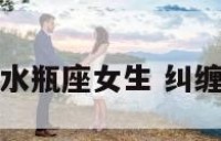 如果继续纠缠水瓶座女生 纠缠水瓶男有用吗