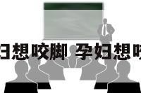 孕妇想咬脚 孕妇想咬人