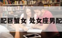 处女座男最配巨蟹女 处女座男配对巨蟹座女