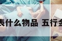 五行的金代表什么物品 五行金代表的物体