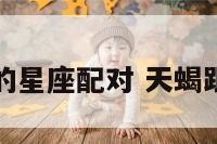 天蝎和别的星座配对 天蝎跟其他星座